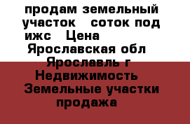 продам земельный участок 8 соток под ижс › Цена ­ 350 000 - Ярославская обл., Ярославль г. Недвижимость » Земельные участки продажа   